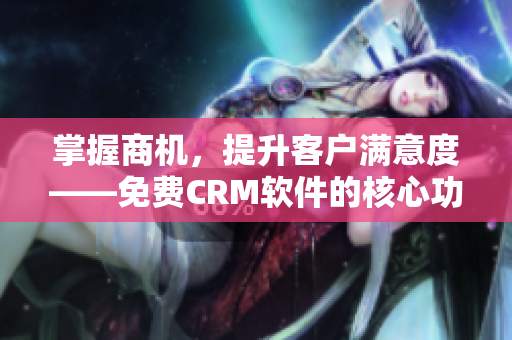 掌握商机，提升客户满意度——免费CRM软件的核心功能