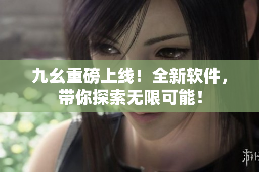 九幺重磅上线！全新软件，带你探索无限可能！