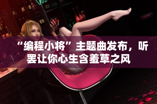 “编程小将”主题曲发布，听罢让你心生含羞草之风