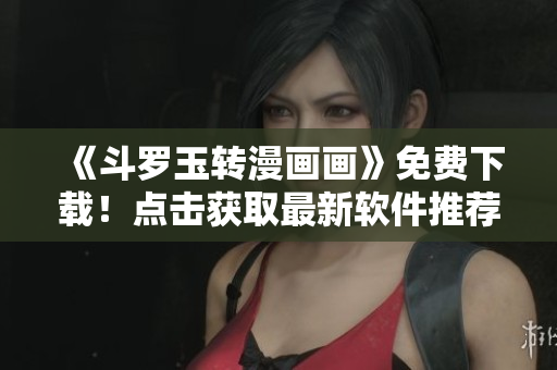 《斗罗玉转漫画画》免费下载！点击获取最新软件推荐。
