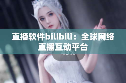 直播软件bilibili：全球网络直播互动平台