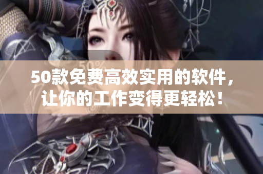 50款免费高效实用的软件，让你的工作变得更轻松！