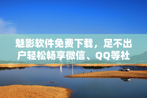 魅影软件免费下载，足不出户轻松畅享微信、QQ等社交软件！
