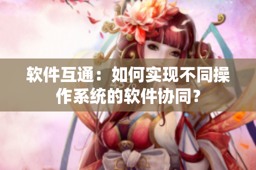 软件互通：如何实现不同操作系统的软件协同？