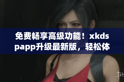 免费畅享高级功能！xkdspapp升级最新版，轻松体验kdb软件