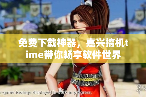免费下载神器，嘉兴搞机time带你畅享软件世界