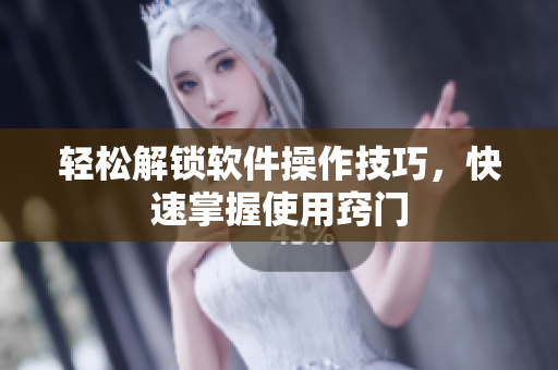 轻松解锁软件操作技巧，快速掌握使用窍门