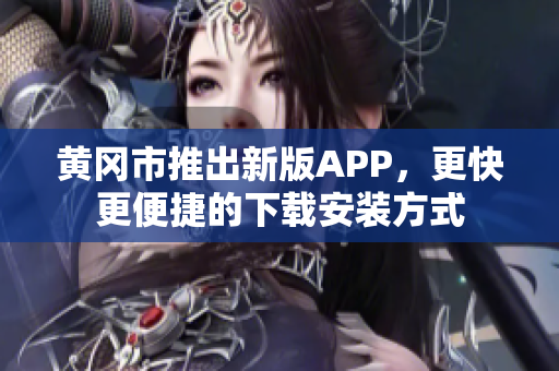 黄冈市推出新版APP，更快更便捷的下载安装方式