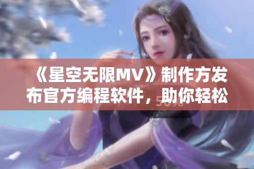 《星空无限MV》制作方发布官方编程软件，助你轻松制作酷炫MV