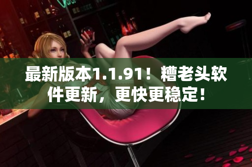 最新版本1.1.91！糟老头软件更新，更快更稳定！