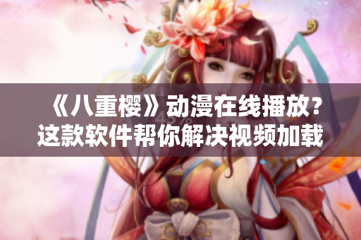 《八重樱》动漫在线播放？这款软件帮你解决视频加载问题！