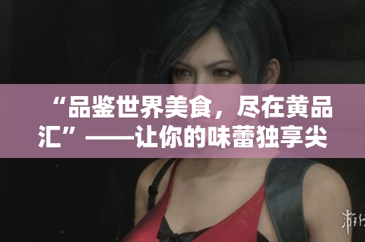 “品鉴世界美食，尽在黄品汇”——让你的味蕾独享尖端美食！