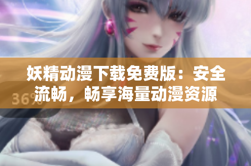 妖精动漫下载免费版：安全流畅，畅享海量动漫资源