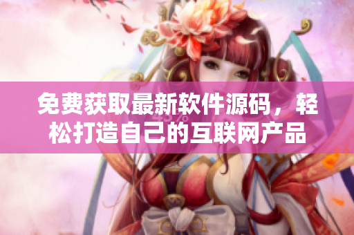 免费获取最新软件源码，轻松打造自己的互联网产品