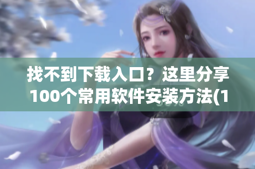 找不到下载入口？这里分享100个常用软件安装方法(1)
