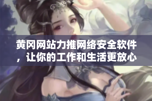黄冈网站力推网络安全软件，让你的工作和生活更放心