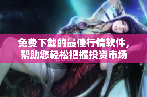 免费下载的最佳行情软件，帮助您轻松把握投资市场