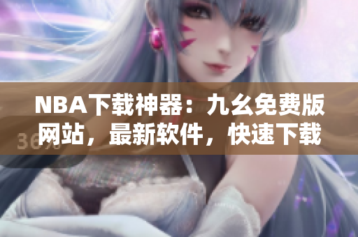 NBA下载神器：九幺免费版网站，最新软件，快速下载
