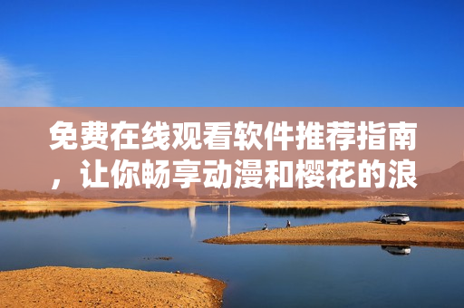 免费在线观看软件推荐指南，让你畅享动漫和樱花的浪漫时光！