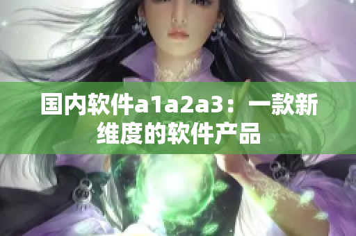 国内软件a1a2a3：一款新维度的软件产品