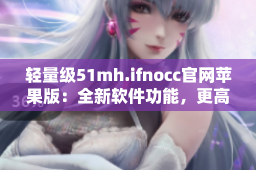 轻量级51mh.ifnocc官网苹果版：全新软件功能，更高效更稳定！