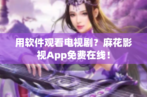 用软件观看电视剧？麻花影视App免费在线！
