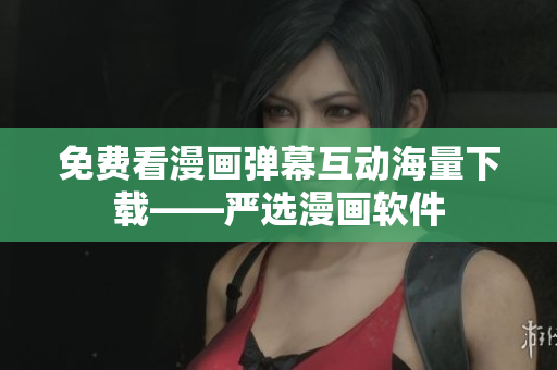 免费看漫画弹幕互动海量下载——严选漫画软件