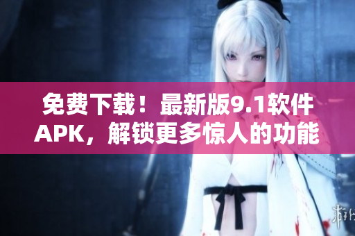 免费下载！最新版9.1软件APK，解锁更多惊人的功能！