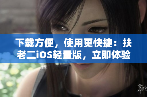 下载方便，使用更快捷：扶老二iOS轻量版，立即体验！