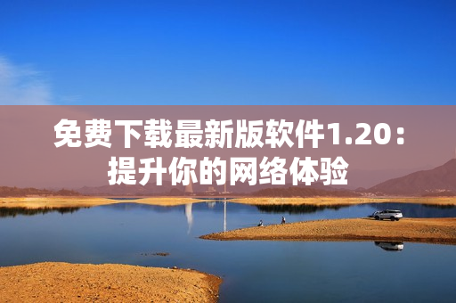 免费下载最新版软件1.20：提升你的网络体验