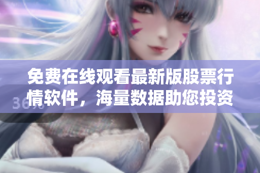免费在线观看最新版股票行情软件，海量数据助您投资决策
