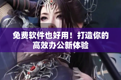 免费软件也好用！打造你的高效办公新体验