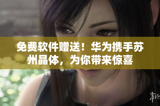 免费软件赠送！华为携手苏州晶体，为你带来惊喜