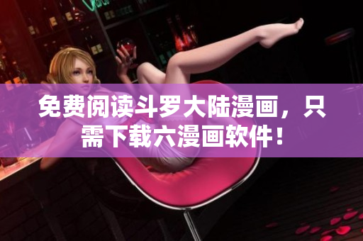 免费阅读斗罗大陆漫画，只需下载六漫画软件！
