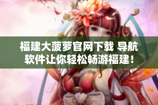 福建大菠萝官网下载 导航软件让你轻松畅游福建！