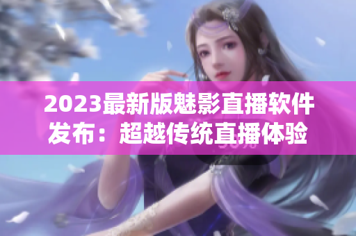 2023最新版魅影直播软件发布：超越传统直播体验