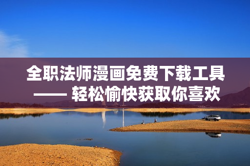 全职法师漫画免费下载工具 —— 轻松愉快获取你喜欢的漫画！