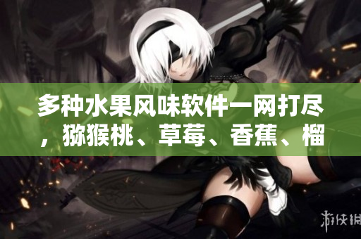多种水果风味软件一网打尽，猕猴桃、草莓、香蕉、榴莲任你选
