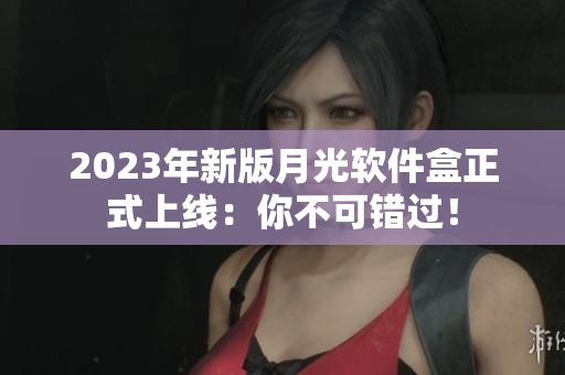 2023年新版月光软件盒正式上线：你不可错过！