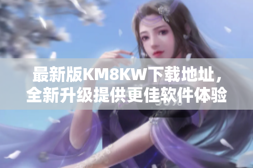 最新版KM8KW下载地址，全新升级提供更佳软件体验