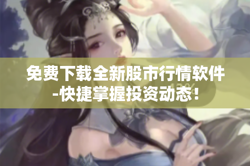 免费下载全新股市行情软件-快捷掌握投资动态！