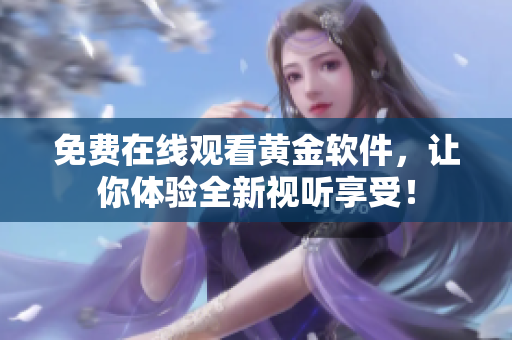 免费在线观看黄金软件，让你体验全新视听享受！