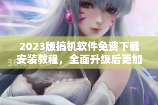 2023版搞机软件免费下载安装教程，全面升级后更加强大