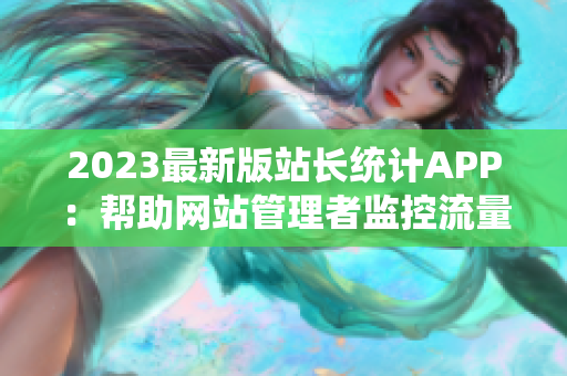 2023最新版站长统计APP：帮助网站管理者监控流量和SEO数据