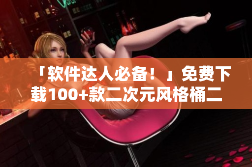 「软件达人必备！」免费下载100+款二次元风格桶二次元人物壁纸