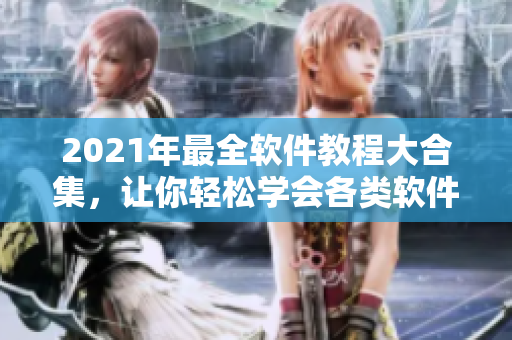 2021年最全软件教程大合集，让你轻松学会各类软件操作技巧