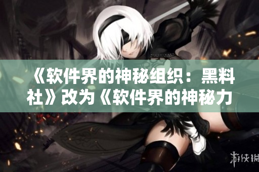 《软件界的神秘组织：黑料社》改为《软件界的神秘力量：开源联盟》