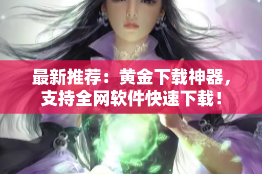 最新推荐：黄金下载神器，支持全网软件快速下载！