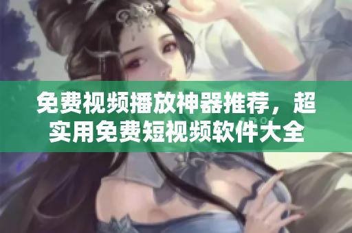 免费视频播放神器推荐，超实用免费短视频软件大全
