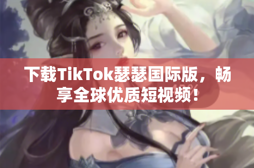下载TikTok瑟瑟国际版，畅享全球优质短视频！